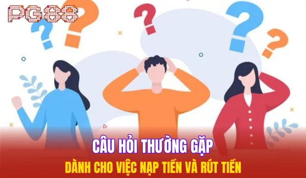 Câu hỏi thường gặp dành cho việc nạp tiền và rút tiền