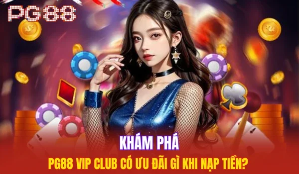 Khám phá PG88 Vip Club có ưu đãi gì khi nạp tiền? 