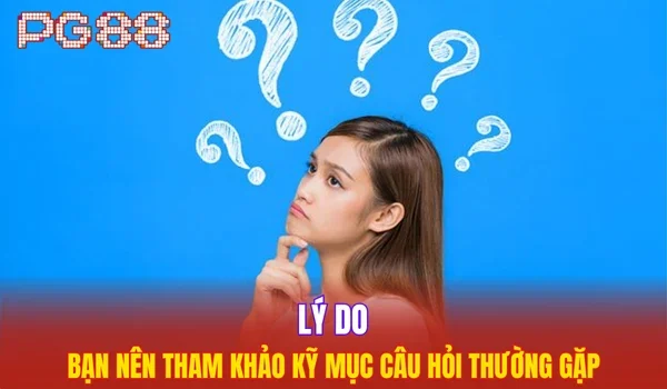 Lý do bạn nên tham khảo kỹ mục câu hỏi thường gặp